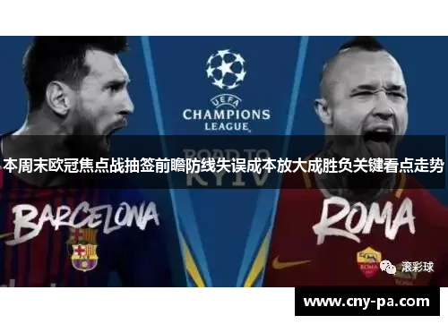 本周末欧冠焦点战抽签前瞻防线失误成本放大成胜负关键看点走势