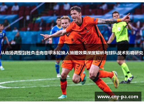 从临场调整到胜负走向意甲本轮换人策略效果深度解析与球队战术影响研究