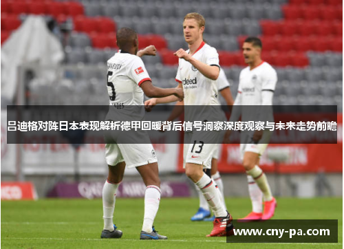 吕迪格对阵日本表现解析德甲回暖背后信号洞察深度观察与未来走势前瞻