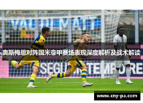 奥斯梅恩对阵国米意甲赛场表现深度解析及战术解读