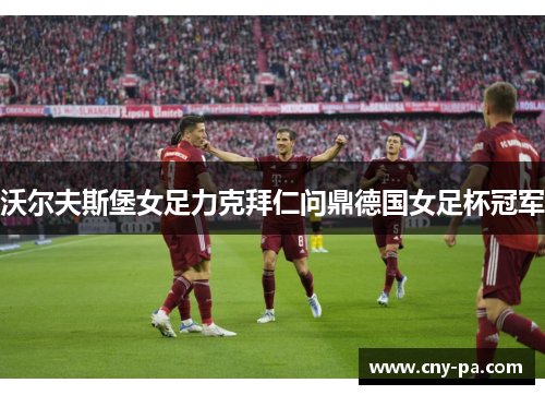 沃尔夫斯堡女足力克拜仁问鼎德国女足杯冠军