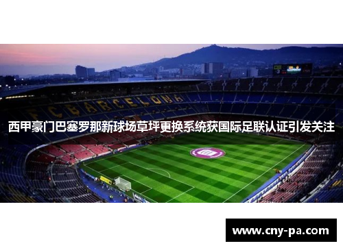 西甲豪门巴塞罗那新球场草坪更换系统获国际足联认证引发关注 西甲豪门巴塞罗那新球场草坪更换系统获国际足联认证引发关注