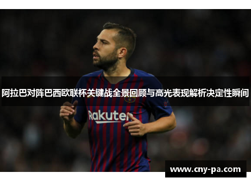 阿拉巴对阵巴西欧联杯关键战全景回顾与高光表现解析决定性瞬间