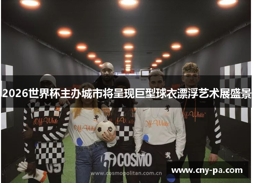 2026世界杯主办城市将呈现巨型球衣漂浮艺术展盛景 2026世界杯主办城市将呈现巨型球衣漂浮艺术展盛景