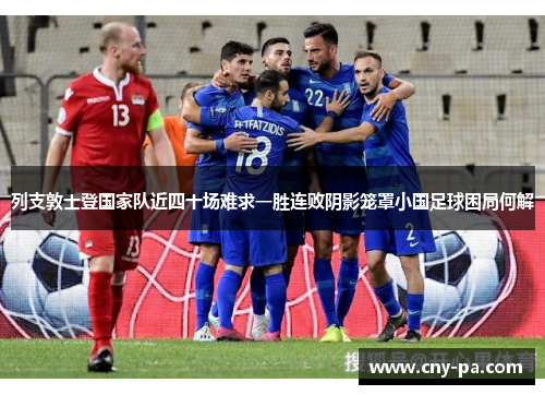 列支敦士登国家队近四十场难求一胜连败阴影笼罩小国足球困局何解
