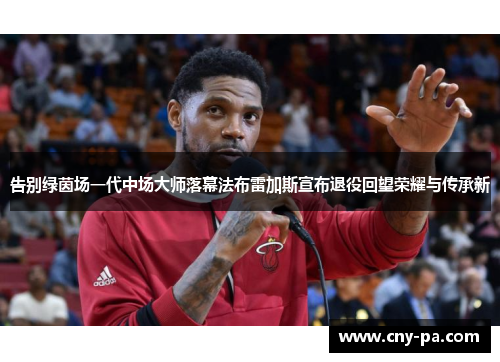 告别绿茵场一代中场大师落幕法布雷加斯宣布退役回望荣耀与传承新 告别绿茵场一代中场大师落幕法布雷加斯宣布退役回望荣耀与传承新