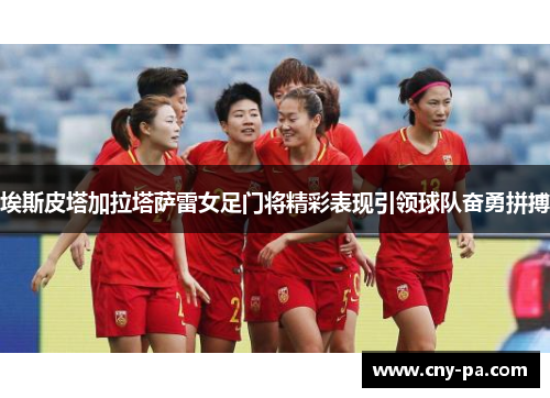 埃斯皮塔加拉塔萨雷女足门将精彩表现引领球队奋勇拼搏