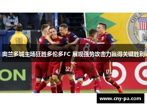 奥兰多城主场狂胜多伦多FC 展现强势攻击力赢得关键胜利 奥兰多城主场狂胜多伦多FC 展现强势攻击力赢得关键胜利