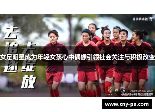 女足明星成为年轻女孩心中偶像引领社会关注与积极改变 女足明星成为年轻女孩心中偶像引领社会关注与积极改变