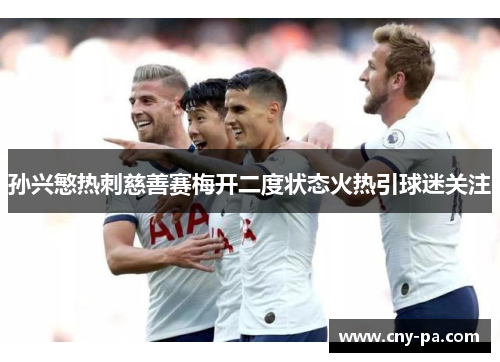 孙兴慜热刺慈善赛梅开二度状态火热引球迷关注