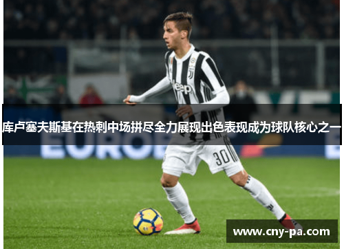 库卢塞夫斯基在热刺中场拼尽全力展现出色表现成为球队核心之一