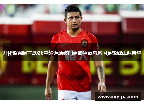 归化锋霸阿兰2026中超连场破门点燃争冠悬念国足锋线再迎希望