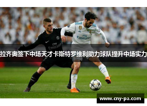 拉齐奥签下中场天才卡斯特罗维利助力球队提升中场实力
