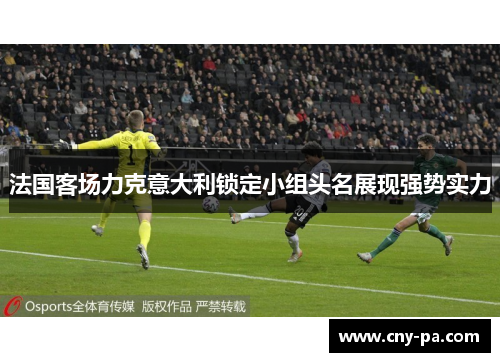 法国客场力克意大利锁定小组头名展现强势实力