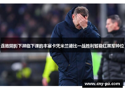 连败阴影下濒临下课的丰塞卡凭米兰德比一战胜利暂稳红黑军帅位