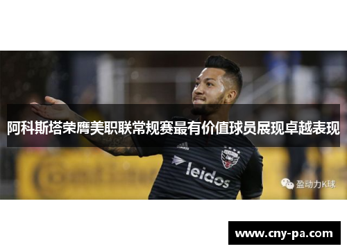 阿科斯塔荣膺美职联常规赛最有价值球员展现卓越表现