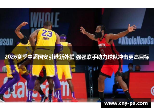 2026赛季中超国安引进新外援 强强联手助力球队冲击更高目标