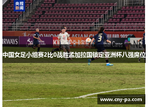 中国女足小组赛2比0战胜孟加拉国锁定亚洲杯八强席位