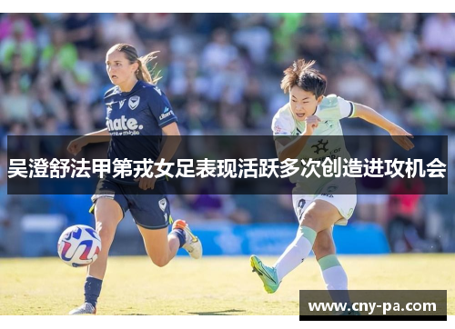 吴澄舒法甲第戎女足表现活跃多次创造进攻机会