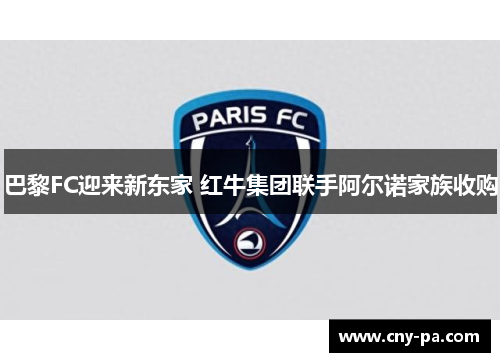 巴黎FC迎来新东家 红牛集团联手阿尔诺家族收购