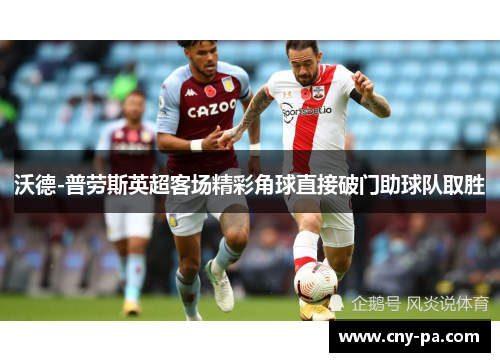 沃德-普劳斯英超客场精彩角球直接破门助球队取胜