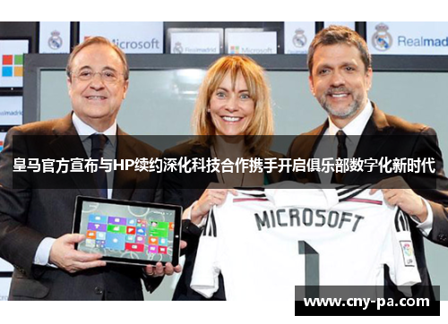 皇马官方宣布与HP续约深化科技合作携手开启俱乐部数字化新时代 皇马官方宣布与HP续约深化科技合作携手开启俱乐部数字化新时代
