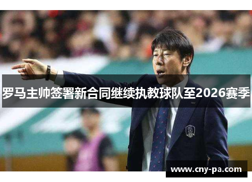 罗马主帅签署新合同继续执教球队至2026赛季