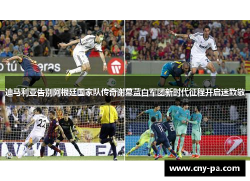迪马利亚告别阿根廷国家队传奇谢幕蓝白军团新时代征程开启迷致敬