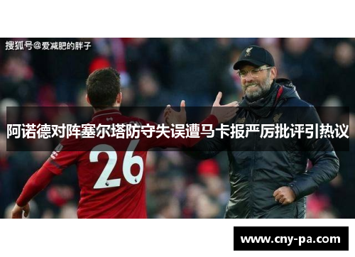 阿诺德对阵塞尔塔防守失误遭马卡报严厉批评引热议
