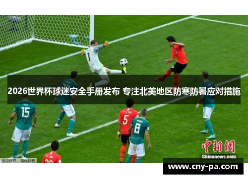 2026世界杯球迷安全手册发布 专注北美地区防寒防暑应对措施 2026世界杯球迷安全手册发布 专注北美地区防寒防暑应对措施