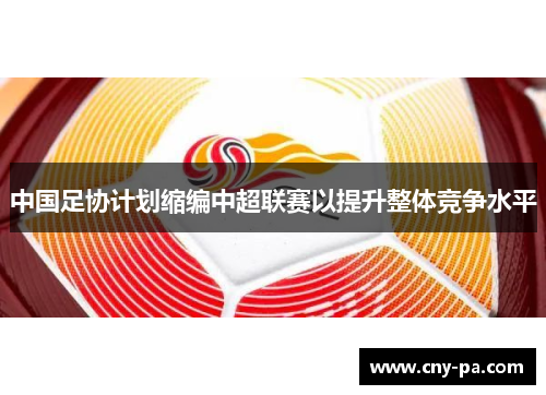 中国足协计划缩编中超联赛以提升整体竞争水平 中国足协计划缩编中超联赛以提升整体竞争水平