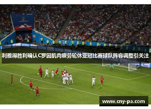 利雅得胜利确认C罗因肌肉疲劳轮休亚冠比赛球队阵容调整引关注 利雅得胜利确认C罗因肌肉疲劳轮休亚冠比赛球队阵容调整引关注