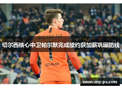 切尔西核心中卫帕尔默完成续约获加薪巩固防线