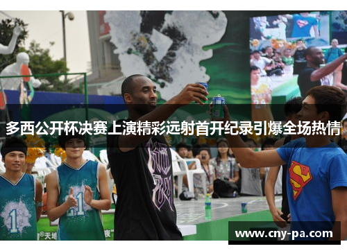 多西公开杯决赛上演精彩远射首开纪录引爆全场热情