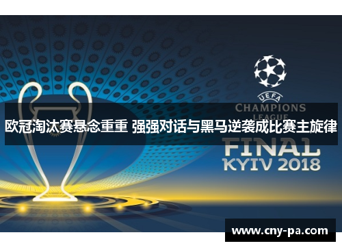 欧冠淘汰赛悬念重重 强强对话与黑马逆袭成比赛主旋律 欧冠淘汰赛悬念重重 强强对话与黑马逆袭成比赛主旋律