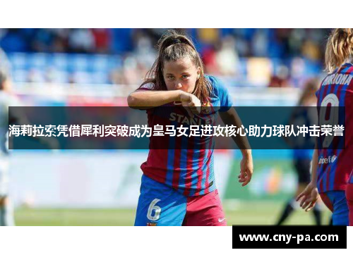 海莉拉索凭借犀利突破成为皇马女足进攻核心助力球队冲击荣誉 海莉拉索凭借犀利突破成为皇马女足进攻核心助力球队冲击荣誉
