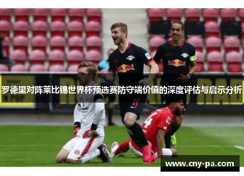 罗德里对阵莱比锡世界杯预选赛防守端价值的深度评估与启示分析 罗德里对阵莱比锡世界杯预选赛防守端价值的深度评估与启示分析