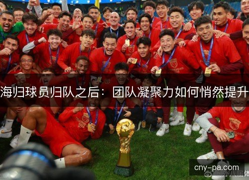 海归球员归队之后：团队凝聚力如何悄然提升