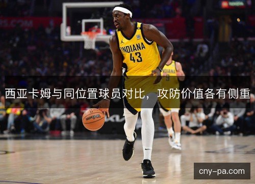 西亚卡姆与同位置球员对比，攻防价值各有侧重